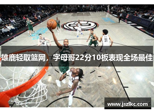 雄鹿轻取篮网，字母哥22分10板表现全场最佳