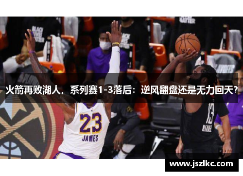火箭再败湖人，系列赛1-3落后：逆风翻盘还是无力回天？
