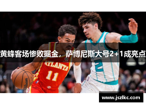 黄蜂客场惨败掘金，萨博尼斯大号2+1成亮点