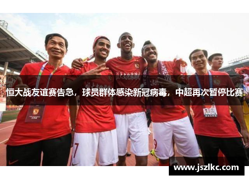 恒大战友谊赛告急，球员群体感染新冠病毒，中超再次暂停比赛