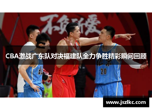 CBA激战广东队对决福建队全力争胜精彩瞬间回顾
