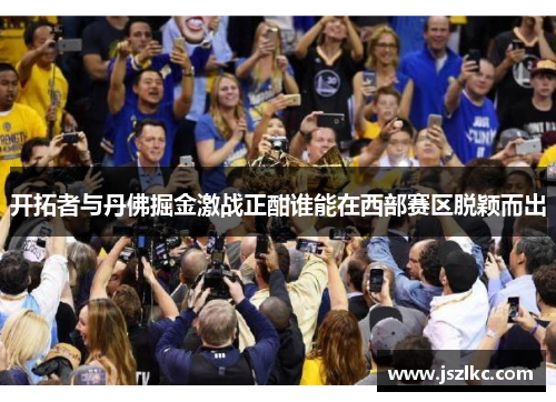 开拓者与丹佛掘金激战正酣谁能在西部赛区脱颖而出