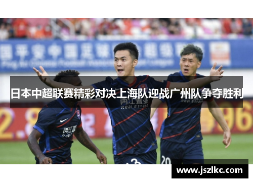 日本中超联赛精彩对决上海队迎战广州队争夺胜利