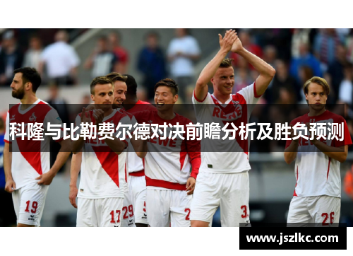 科隆与比勒费尔德对决前瞻分析及胜负预测