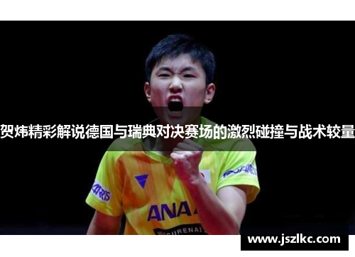 贺炜精彩解说德国与瑞典对决赛场的激烈碰撞与战术较量