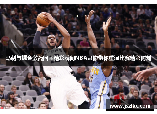 马刺与掘金激战回顾精彩瞬间NBA录像带你重温比赛精彩时刻