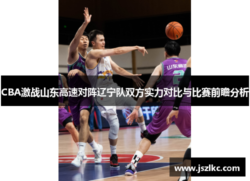 CBA激战山东高速对阵辽宁队双方实力对比与比赛前瞻分析