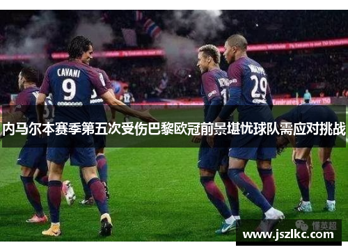 内马尔本赛季第五次受伤巴黎欧冠前景堪忧球队需应对挑战