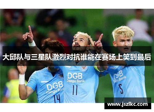 大邱队与三星队激烈对抗谁能在赛场上笑到最后