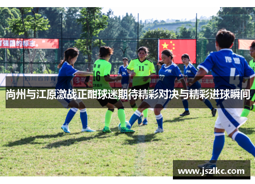 尚州与江原激战正酣球迷期待精彩对决与精彩进球瞬间