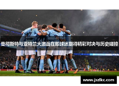曼彻斯特与亚特兰大激战在即球迷期待精彩对决与历史碰撞