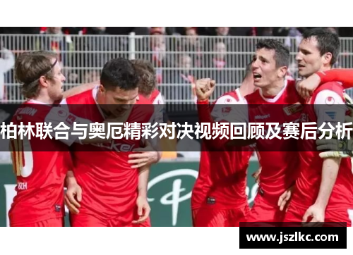 柏林联合与奥厄精彩对决视频回顾及赛后分析