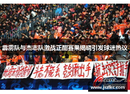 霹雳队与杰志队激战正酣赛果揭晓引发球迷热议
