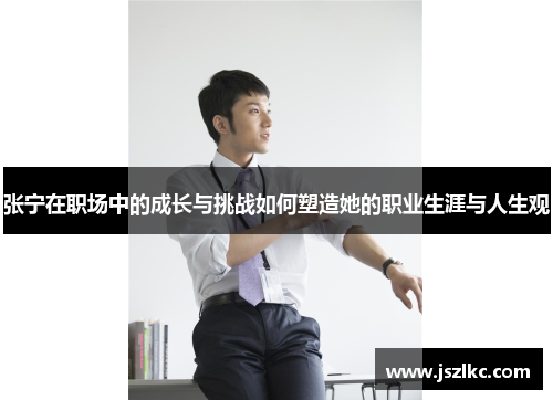 张宁在职场中的成长与挑战如何塑造她的职业生涯与人生观